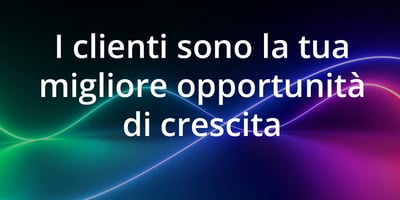 I tuoi clienti sono la tua migliore opportunità di crescita